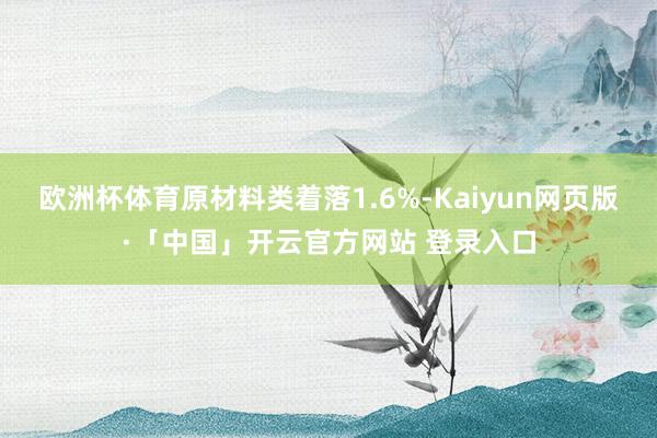 欧洲杯体育原材料类着落1.6%-Kaiyun网页版·「中国」开云官方网站 登录入口