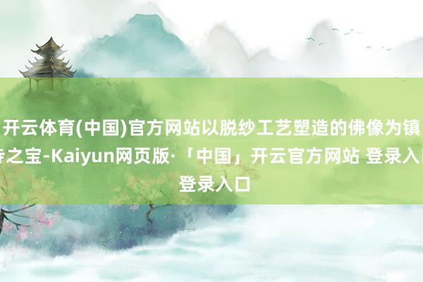 开云体育(中国)官方网站以脱纱工艺塑造的佛像为镇寺之宝-Kaiyun网页版·「中国」开云官方网站 登录入口