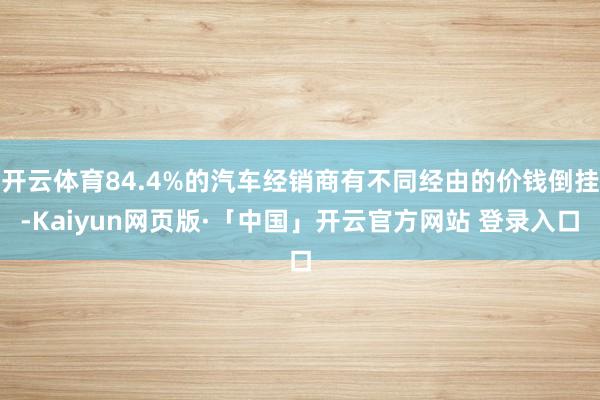 开云体育84.4%的汽车经销商有不同经由的价钱倒挂-Kaiyun网页版·「中国」开云官方网站 登录入口