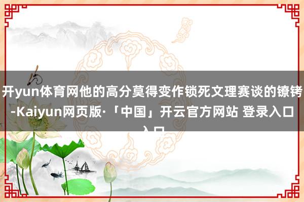 开yun体育网他的高分莫得变作锁死文理赛谈的镣铐-Kaiyun网页版·「中国」开云官方网站 登录入口