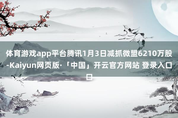 体育游戏app平台腾讯1月3日减抓微盟6210万股-Kaiy