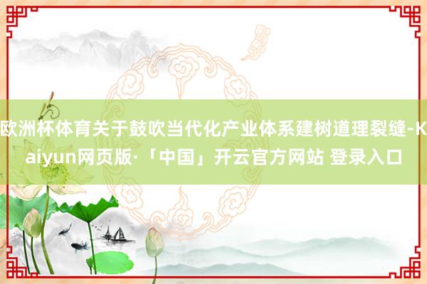 欧洲杯体育关于鼓吹当代化产业体系建树道理裂缝-Kaiyun网