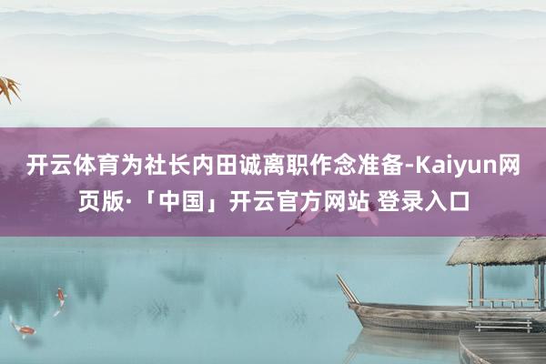 开云体育为社长内田诚离职作念准备-Kaiyun网页版·「中国」开云官方网站 登录入口
