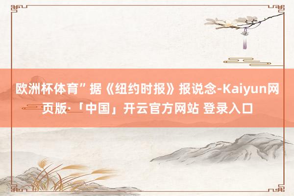 欧洲杯体育”据《纽约时报》报说念-Kaiyun网页版·「中国」开云官方网站 登录入口