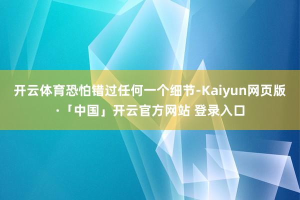 开云体育恐怕错过任何一个细节-Kaiyun网页版·「中国」开云官方网站 登录入口