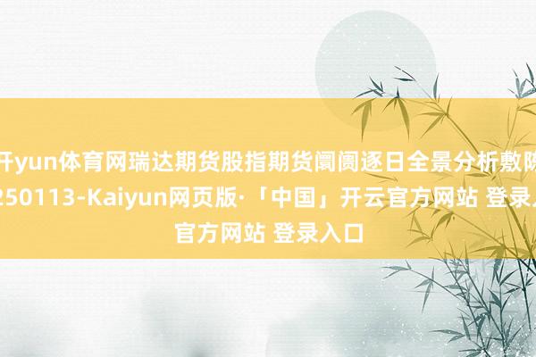 开yun体育网瑞达期货股指期货阛阓逐日全景分析敷陈20250113-Kaiyun网页版·「中国」开云官方网站 登录入口