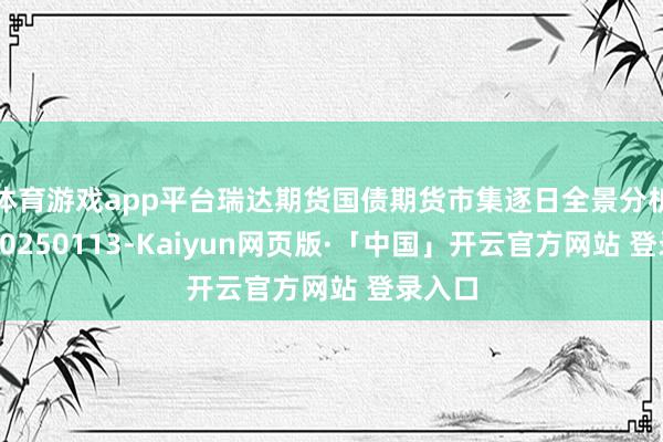 体育游戏app平台瑞达期货国债期货市集逐日全景分析论说202