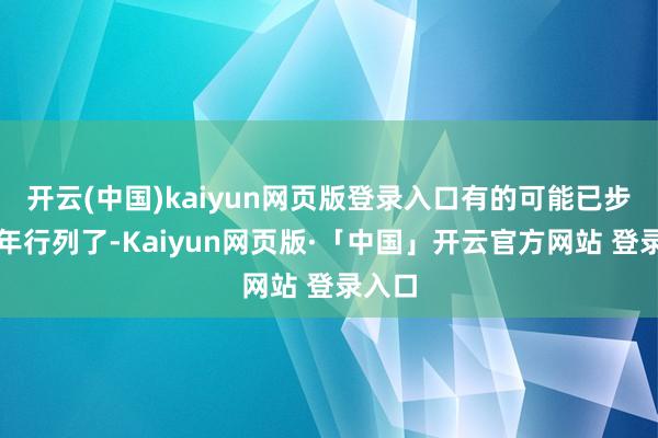 开云(中国)kaiyun网页版登录入口有的可能已步入老年行列了-Kaiyun网页版·「中国」开云官方网站 登录入口