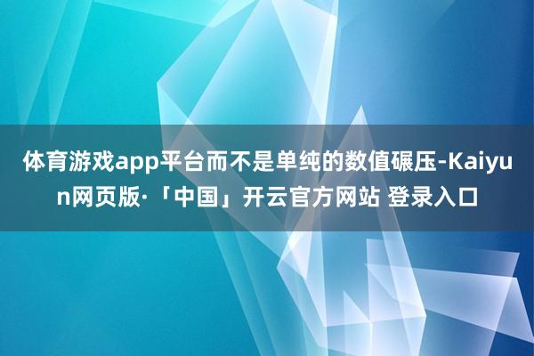 体育游戏app平台而不是单纯的数值碾压-Kaiyun网页版·「中国」开云官方网站 登录入口