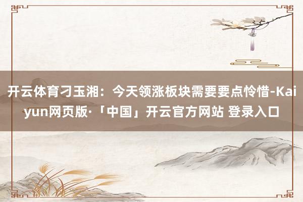 开云体育刁玉湘:今天领涨板块需要要点怜惜-Kaiyun网页版·「中国」开云官方网站 登录入口