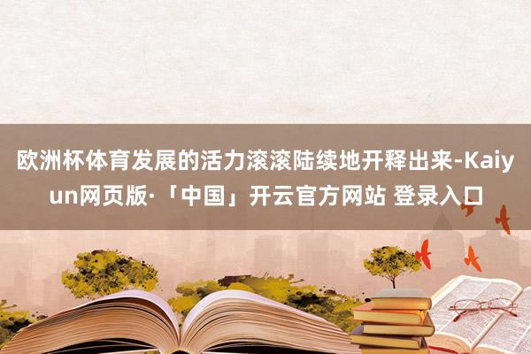 欧洲杯体育发展的活力滚滚陆续地开释出来-Kaiyun网页版·「中国」开云官方网站 登录入口