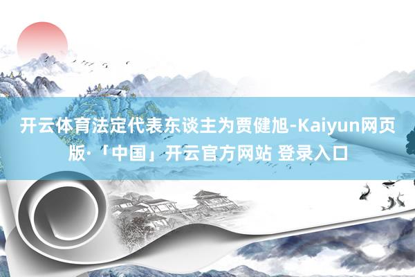 开云体育法定代表东谈主为贾健旭-Kaiyun网页版·「中国」开云官方网站 登录入口