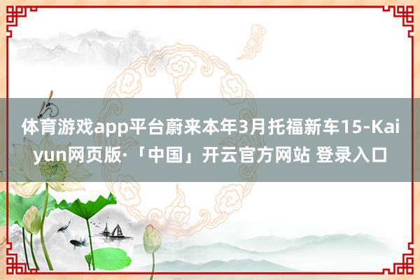 体育游戏app平台蔚来本年3月托福新车15-Kaiyun网页