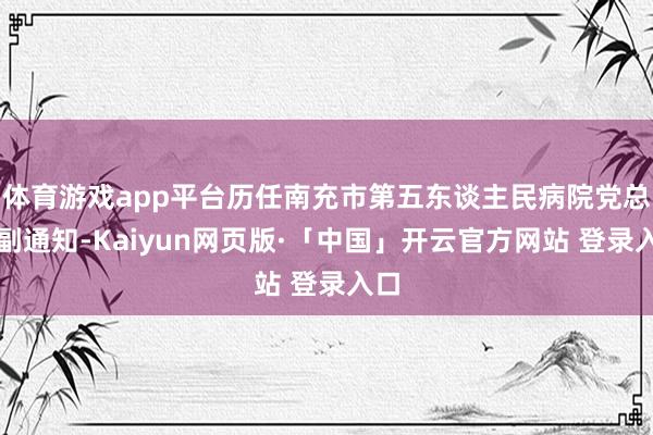 体育游戏app平台历任南充市第五东谈主民病院党总支副通知-K