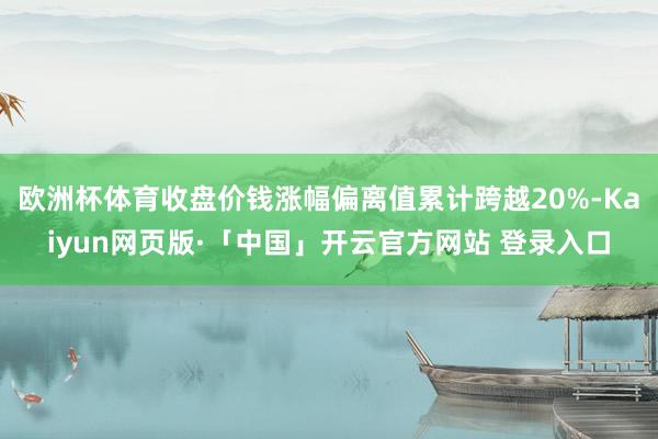 欧洲杯体育收盘价钱涨幅偏离值累计跨越20%-Kaiyun网页