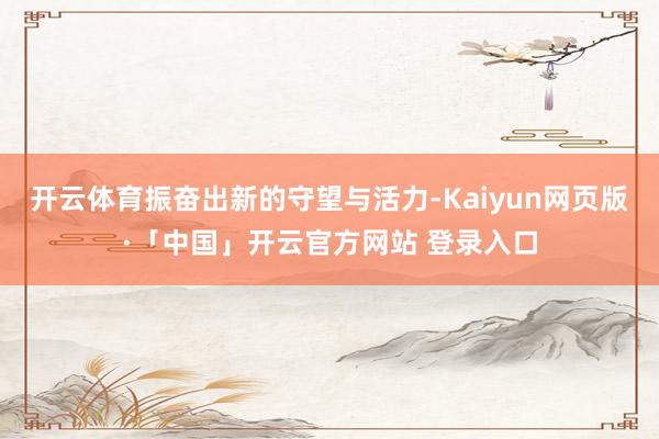 开云体育振奋出新的守望与活力-Kaiyun网页版·「中国」开