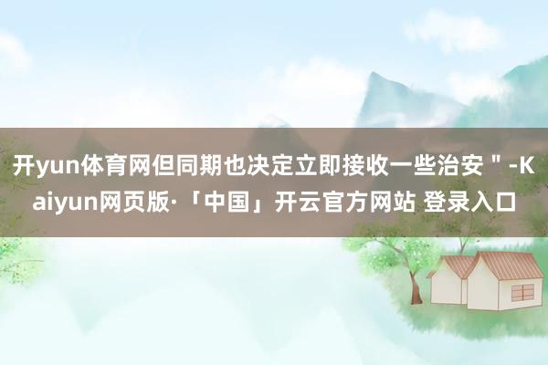 开yun体育网但同期也决定立即接收一些治安＂-Kaiyun网