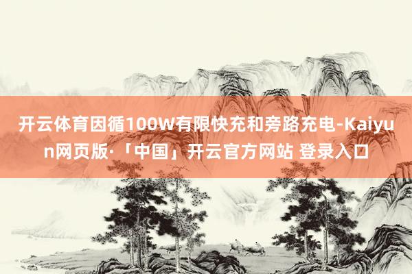 开云体育因循100W有限快充和旁路充电-Kaiyun网页版·「中国」开云官方网站 登录入口