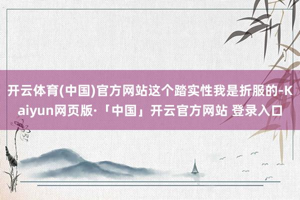 开云体育(中国)官方网站这个踏实性我是折服的-Kaiyun网页版·「中国」开云官方网站 登录入口