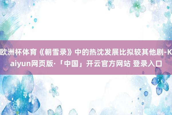 欧洲杯体育《朝雪录》中的热沈发展比拟较其他剧-Kaiyun网页版·「中国」开云官方网站 登录入口