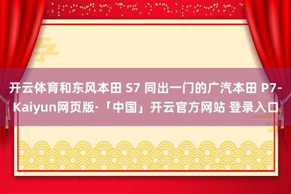 开云体育和东风本田 S7 同出一门的广汽本田 P7-Kaiyun网页版·「中国」开云官方网站 登录入口
