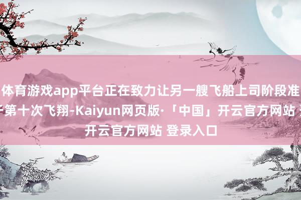 体育游戏app平台正在致力让另一艘飞船上司阶段准备好用于第十次飞翔-Kaiyun网页版·「中国」开云官方网站 登录入口