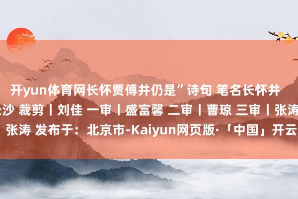 开yun体育网长怀贾傅井仍是”诗句 笔名长怀井  起首丨长沙晚报 掌上长沙 裁剪丨刘佳 一审丨盛富馨 二审丨曹琼 三审丨张涛 发布于：北京市-Kaiyun网页版·「中国」开云官方网站 登录入口