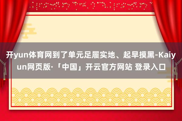 开yun体育网到了单元足履实地、起早摸黑-Kaiyun网页版
