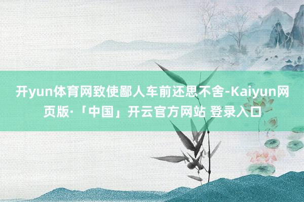 开yun体育网致使鄙人车前还思不舍-Kaiyun网页版·「中