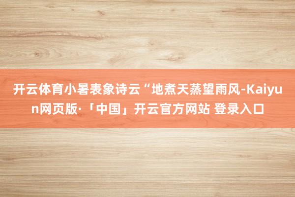 开云体育小暑表象诗云“地煮天蒸望雨风-Kaiyun网页版·「中国」开云官方网站 登录入口