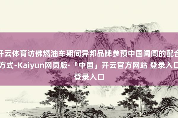 开云体育访佛燃油车期间异邦品牌参预中国阛阓的配合方式-Kaiyun网页版·「中国」开云官方网站 登录入口