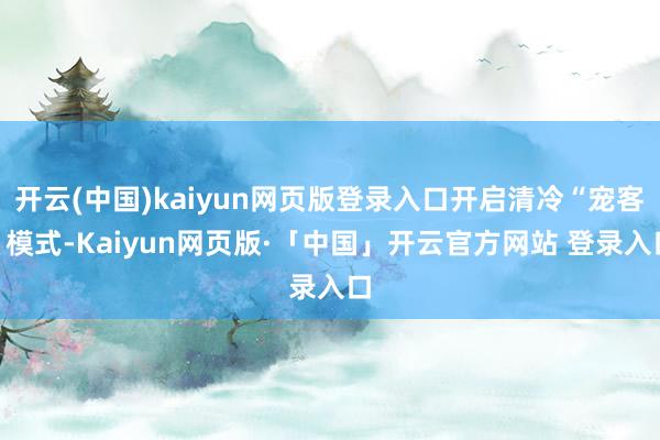 开云(中国)kaiyun网页版登录入口开启清冷“宠客”模式-Kaiyun网页版·「中国」开云官方网站 登录入口