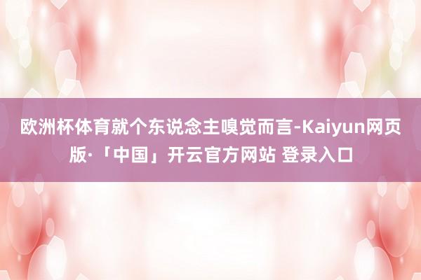 欧洲杯体育就个东说念主嗅觉而言-Kaiyun网页版·「中国」开云官方网站 登录入口