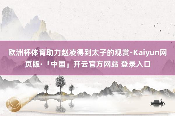 欧洲杯体育助力赵凌得到太子的观赏-Kaiyun网页版·「中国」开云官方网站 登录入口