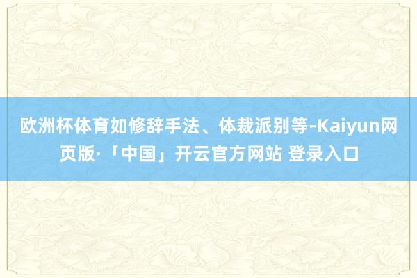 欧洲杯体育如修辞手法、体裁派别等-Kaiyun网页版·「中国