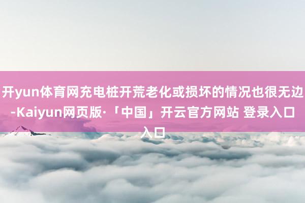开yun体育网充电桩开荒老化或损坏的情况也很无边-Kaiyun网页版·「中国」开云官方网站 登录入口