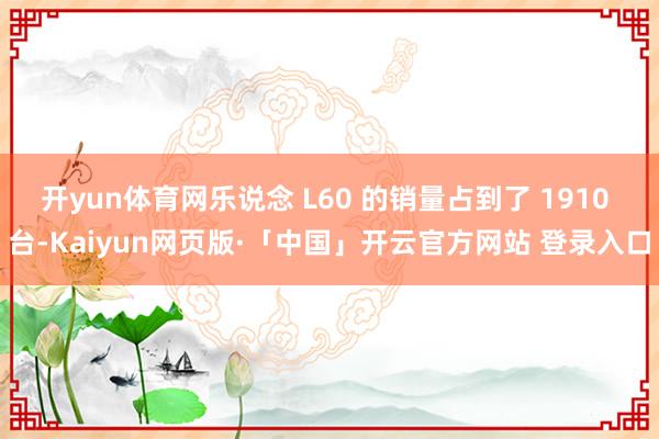 开yun体育网乐说念 L60 的销量占到了 1910 台-Kaiyun网页版·「中国」开云官方网站 登录入口