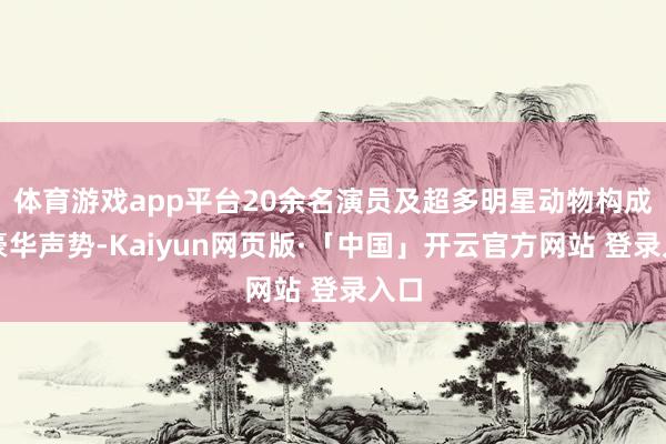 体育游戏app平台20余名演员及超多明星动物构成的豪华声势-Kaiyun网页版·「中国」开云官方网站 登录入口