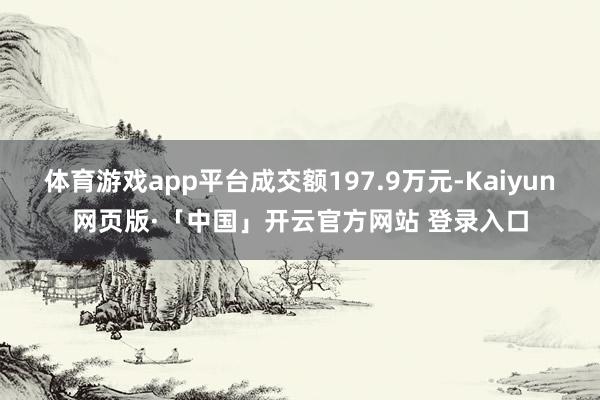 体育游戏app平台成交额197.9万元-Kaiyun网页版·