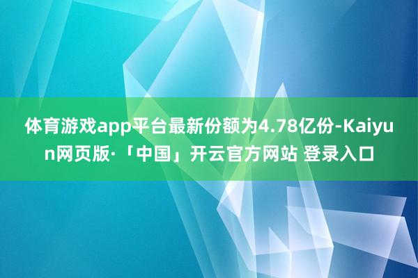体育游戏app平台最新份额为4.78亿份-Kaiyun网页版