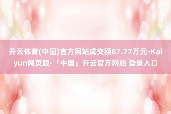 开云体育(中国)官方网站成交额87.77万元-Kaiyun网