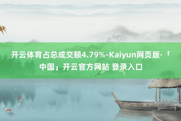 开云体育占总成交额4.79%-Kaiyun网页版·「中国」开