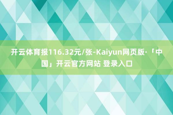 开云体育报116.32元/张-Kaiyun网页版·「中国」开云官方网站 登录入口