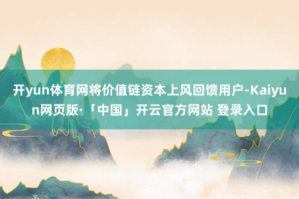 开yun体育网将价值链资本上风回馈用户-Kaiyun网页版·「中国」开云官方网站 登录入口