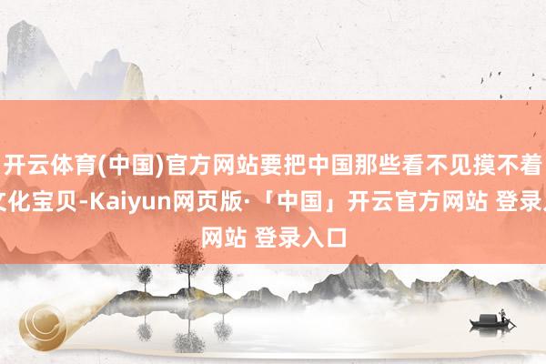 开云体育(中国)官方网站要把中国那些看不见摸不着的文化宝贝-Kaiyun网页版·「中国」开云官方网站 登录入口