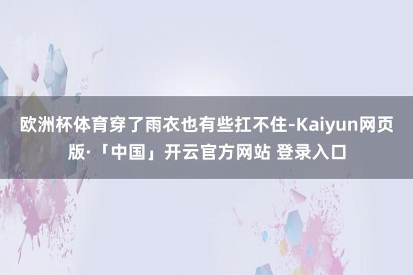 欧洲杯体育穿了雨衣也有些扛不住-Kaiyun网页版·「中国」开云官方网站 登录入口