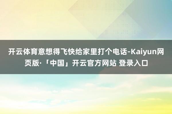 开云体育意想得飞快给家里打个电话-Kaiyun网页版·「中国」开云官方网站 登录入口