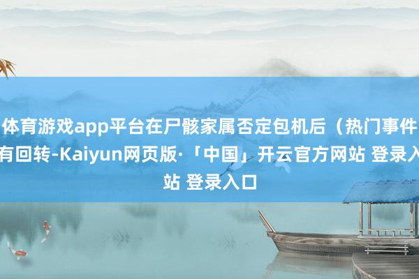 体育游戏app平台在尸骸家属否定包机后（热门事件常有回转-K
