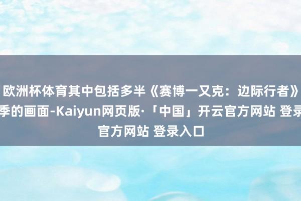 欧洲杯体育其中包括多半《赛博一又克：边际行者》第一季的画面-Kaiyun网页版·「中国」开云官方网站 登录入口