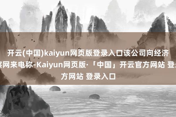 开云(中国)kaiyun网页版登录入口该公司向经济不雅察网来